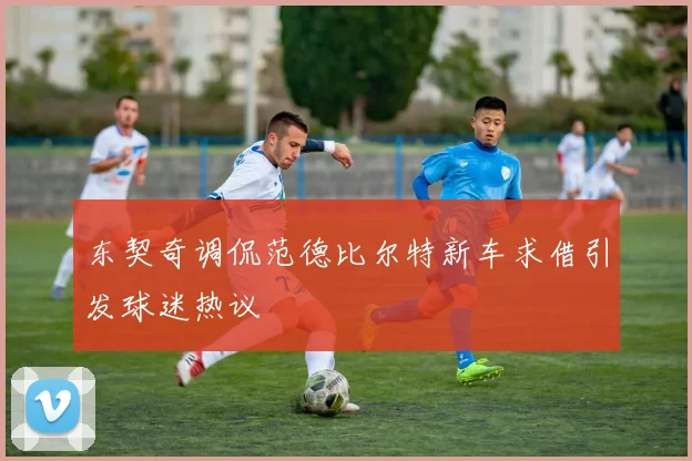 东契奇调侃范德比尔特新车求借引发球迷热议