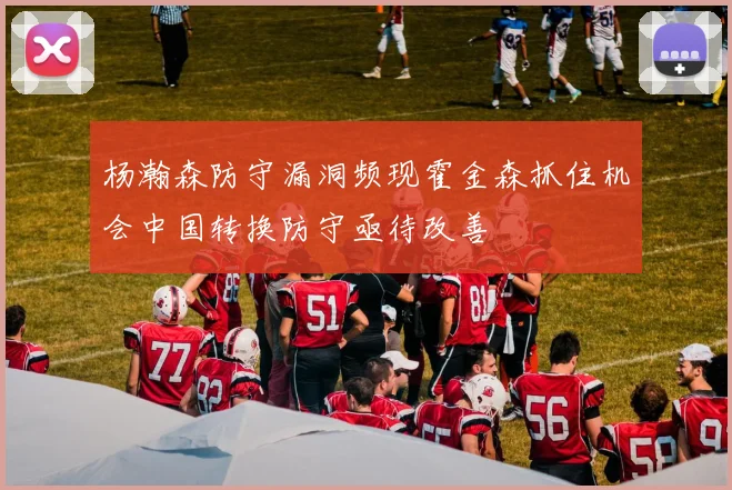 杨瀚森防守漏洞频现霍金森抓住机会中国转换防守亟待改善