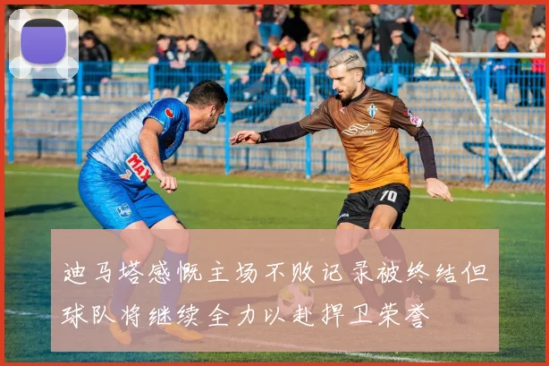 迪马塔感慨主场不败记录被终结但球队将继续全力以赴捍卫荣誉