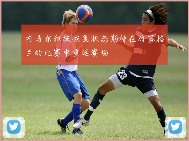 内马尔积极恢复状态期待在对苏格兰的比赛中重返赛场