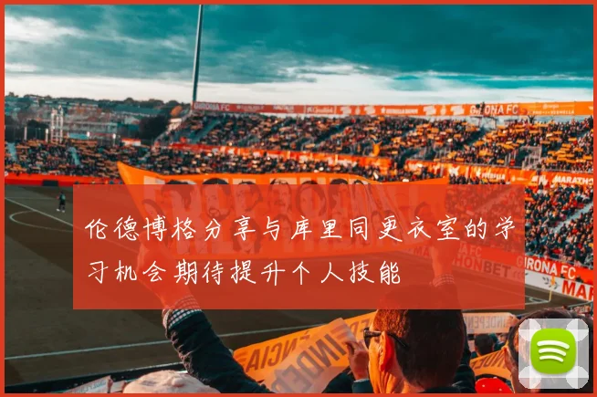 伦德博格分享与库里同更衣室的学习机会期待提升个人技能