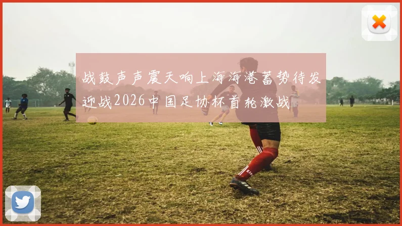 战鼓声声震天响上海海港蓄势待发迎战2026中国足协杯首轮激战