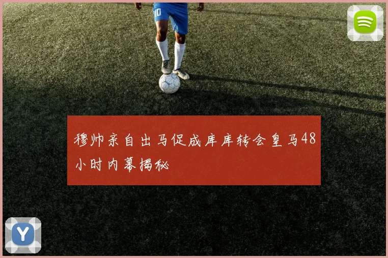 穆帅亲自出马促成库库转会皇马48小时内幕揭秘