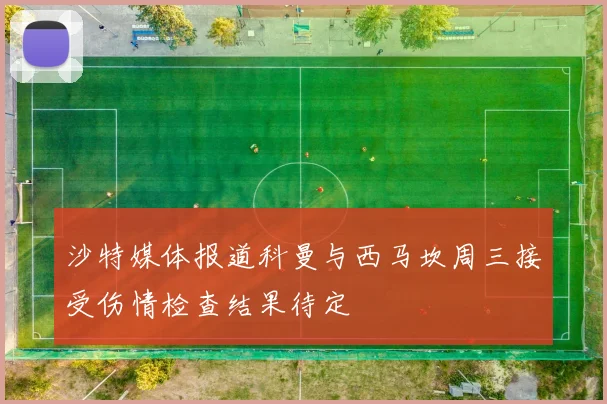 沙特媒体报道科曼与西马坎周三接受伤情检查结果待定