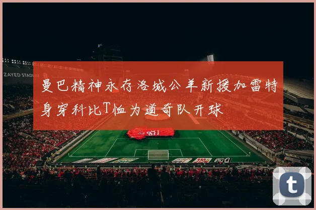 曼巴精神永存洛城公羊新援加雷特身穿科比T恤为道奇队开球