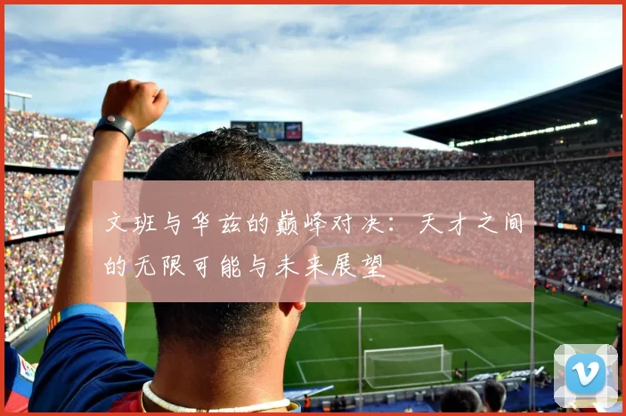 文班与华兹的巅峰对决：天才之间的无限可能与未来展望