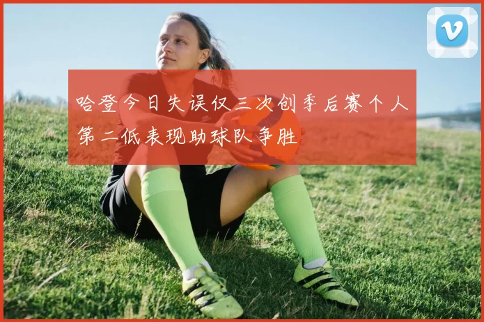 哈登今日失误仅三次创季后赛个人第二低表现助球队争胜