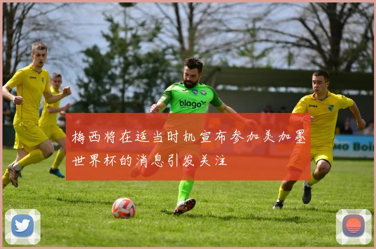 梅西将在适当时机宣布参加美加墨世界杯的消息引发关注