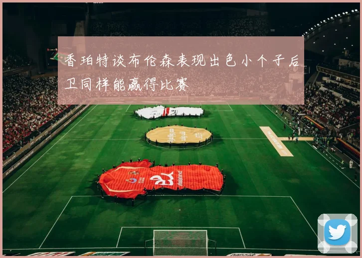 香珀特谈布伦森表现出色小个子后卫同样能赢得比赛