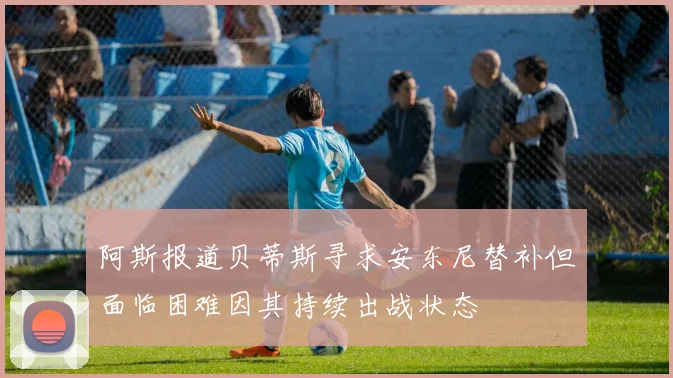 阿斯报道贝蒂斯寻求安东尼替补但面临困难因其持续出战状态