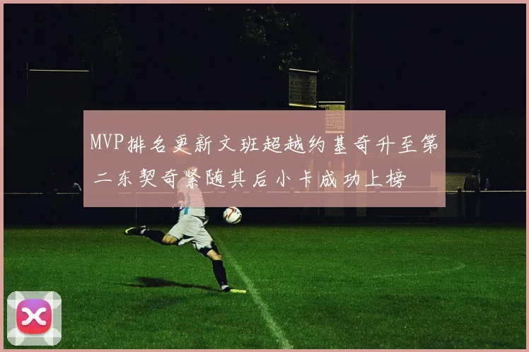 MVP排名更新文班超越约基奇升至第二东契奇紧随其后小卡成功上榜