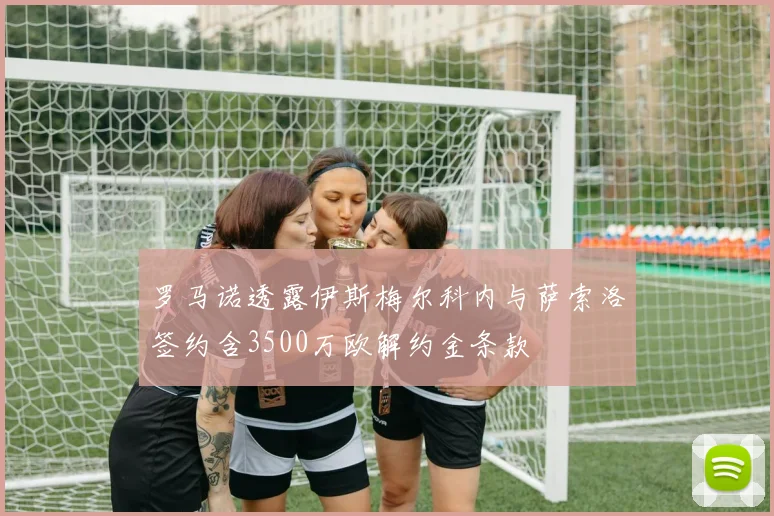 罗马诺透露伊斯梅尔科内与萨索洛签约含3500万欧解约金条款