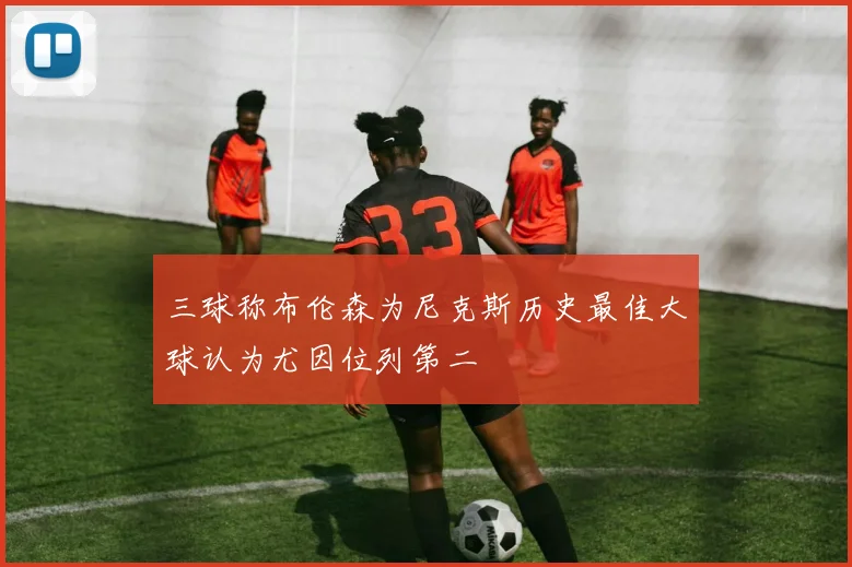 三球称布伦森为尼克斯历史最佳大球认为尤因位列第二