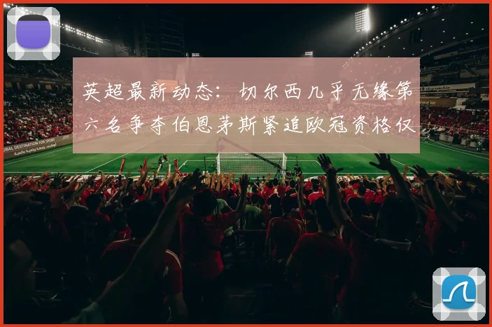 英超最新动态：切尔西几乎无缘第六名争夺伯恩茅斯紧追欧冠资格仅差三分