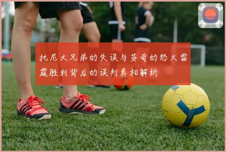 托尼大兄弟的失误与芬奇的怒火雷霆胜利背后的误判真相解析