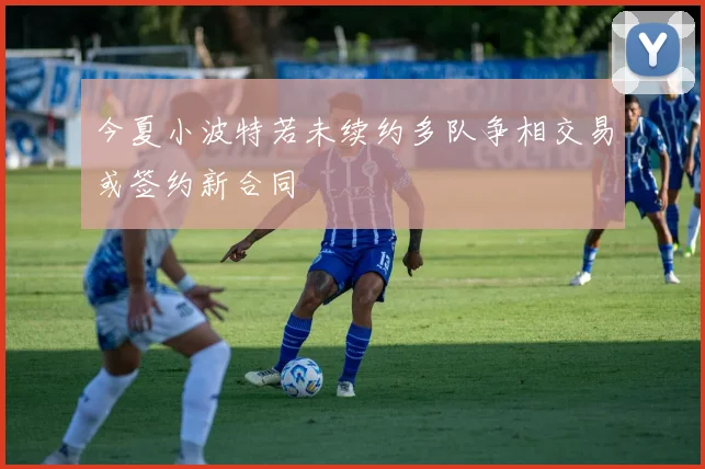 今夏小波特若未续约多队争相交易或签约新合同