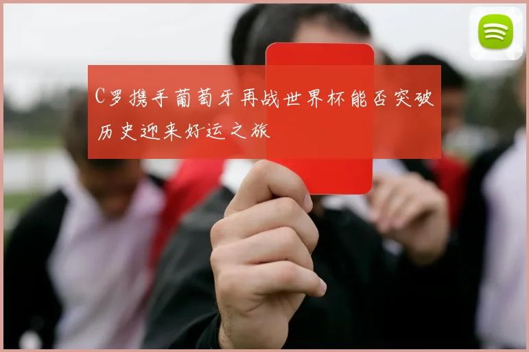 C罗携手葡萄牙再战世界杯能否突破历史迎来好运之旅