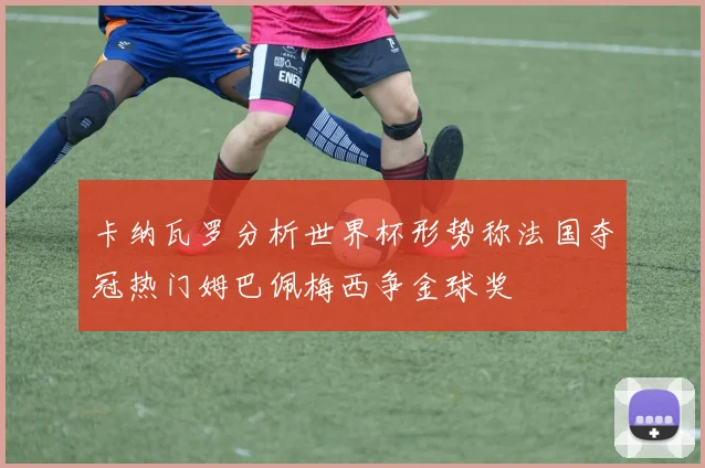 卡纳瓦罗分析世界杯形势称法国夺冠热门姆巴佩梅西争金球奖
