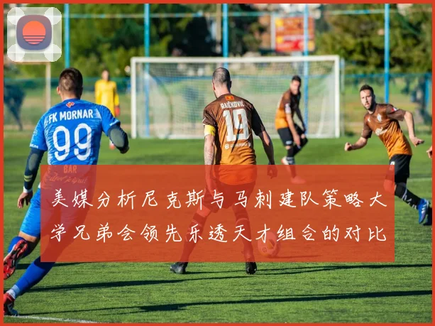 美媒分析尼克斯与马刺建队策略大学兄弟会领先乐透天才组合的对比