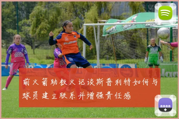 前火箭助教火记谈斯普利特如何与球员建立联系并增强责任感