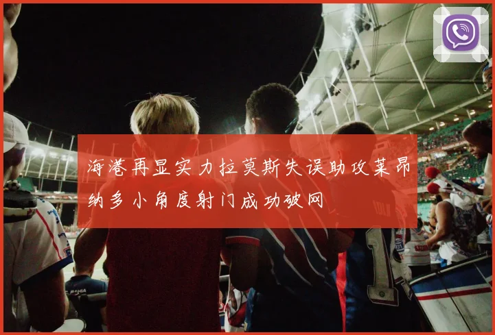 海港再显实力拉莫斯失误助攻莱昂纳多小角度射门成功破网